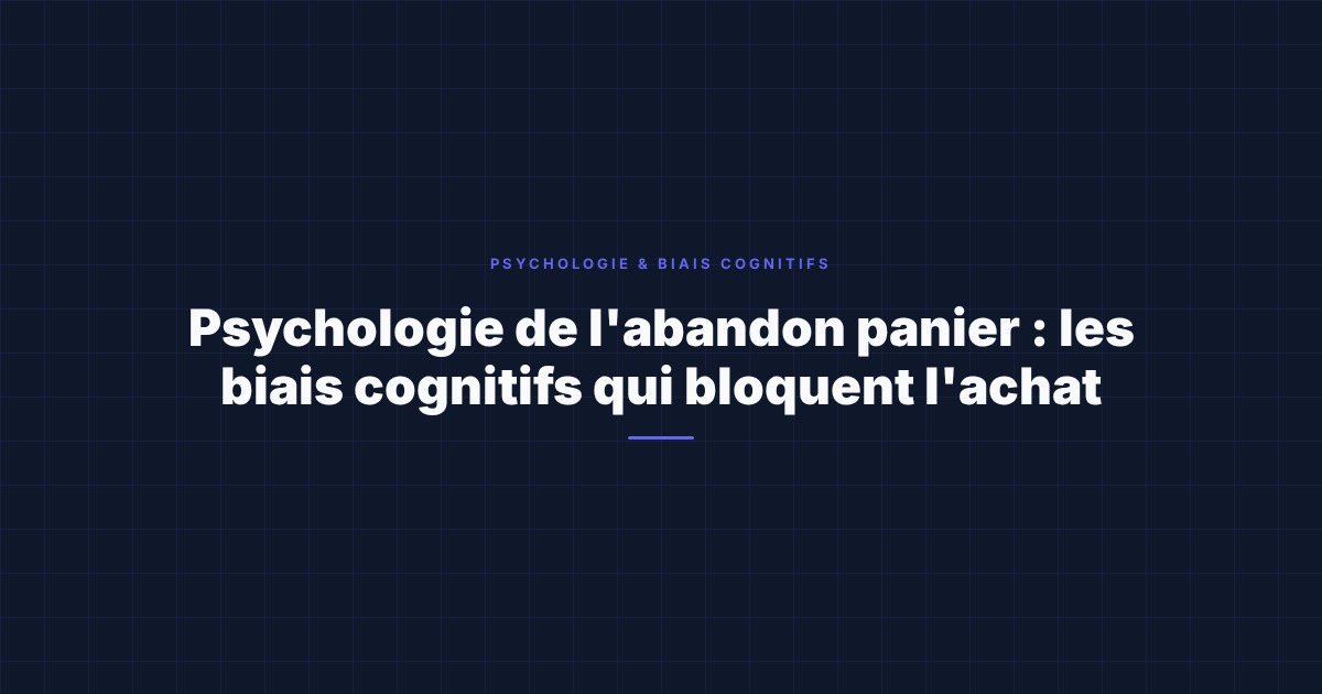 Psychologie de l'abandon panier : les biais cognitifs qui bloquent l'achat
